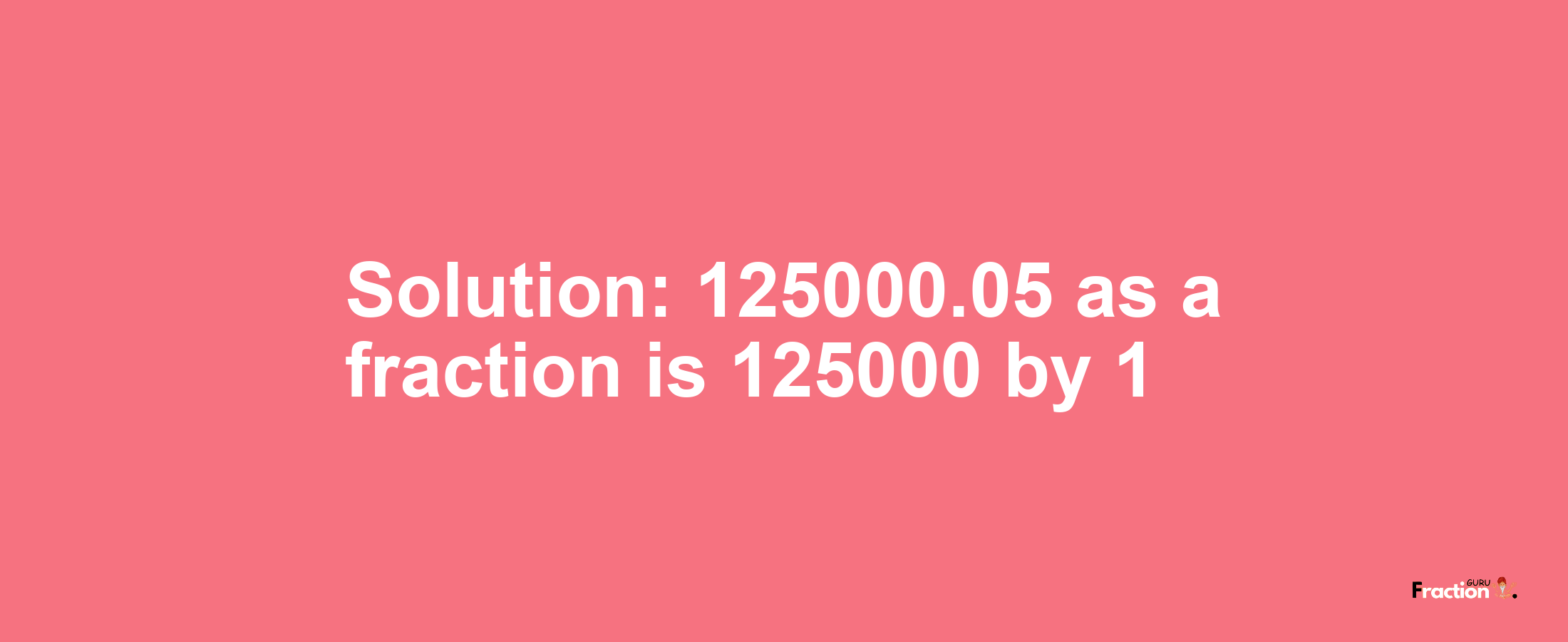 Solution:125000.05 as a fraction is 125000/1